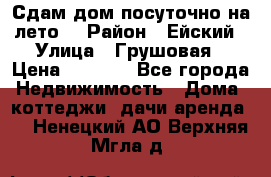 Сдам дом посуточно на лето. › Район ­ Ейский › Улица ­ Грушовая › Цена ­ 3 000 - Все города Недвижимость » Дома, коттеджи, дачи аренда   . Ненецкий АО,Верхняя Мгла д.